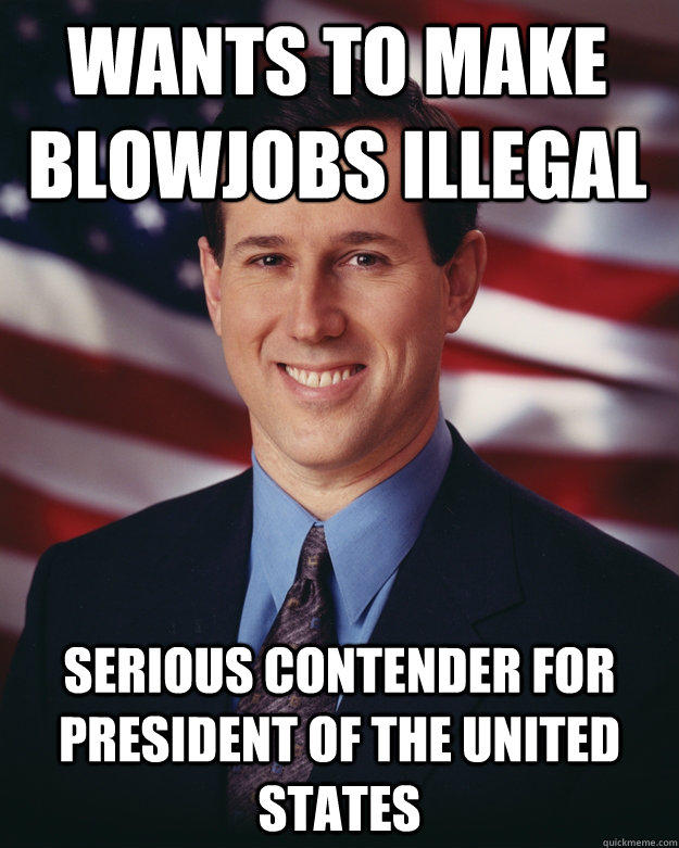 wants to make blowjobs illegal serious contender for president of the United States - wants to make blowjobs illegal serious contender for president of the United States  Rick Santorum