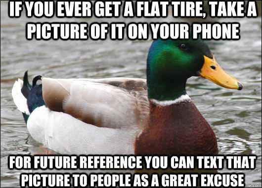 if you ever get a flat tire, take a picture of it on your phone for future reference you can text that picture to people as a great excuse  - if you ever get a flat tire, take a picture of it on your phone for future reference you can text that picture to people as a great excuse   Actual Advice Mallard