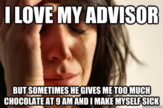I love my advisor but sometimes he gives me too much chocolate at 9 am and I make myself sick  First World Problems