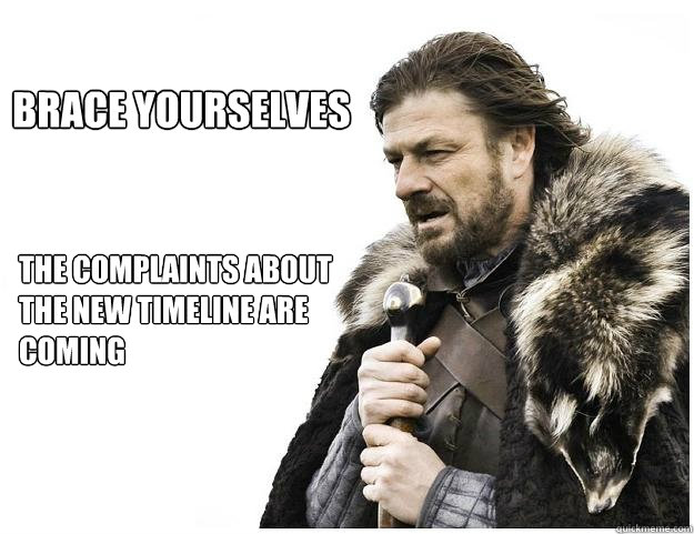 Brace yourselves
 The complaints about the new timeline are coming  Imminent Ned