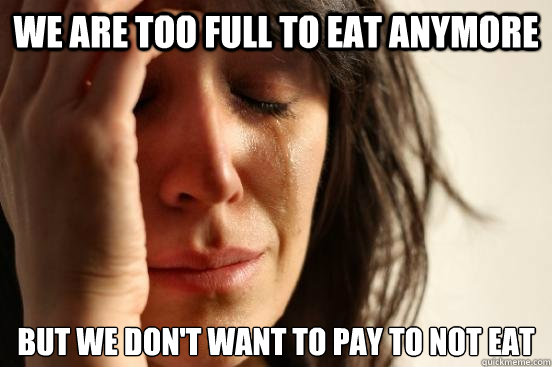 we are too full to eat anymore but we don't want to pay to not eat  First World Problems