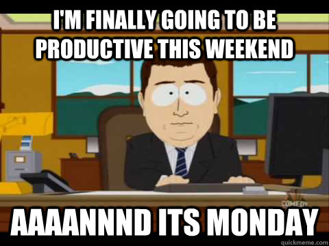 I'm finally going to be productive this weekend Aaaannnd its monday - I'm finally going to be productive this weekend Aaaannnd its monday  Aaand its gone