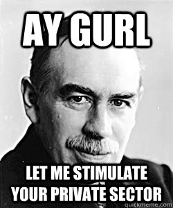 Ay Gurl Let me stimulate your private sector  Suggestive Keynes
