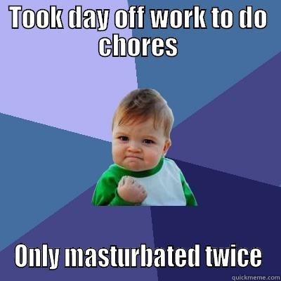 My day off work - TOOK DAY OFF WORK TO DO CHORES ONLY MASTURBATED TWICE Success Kid
