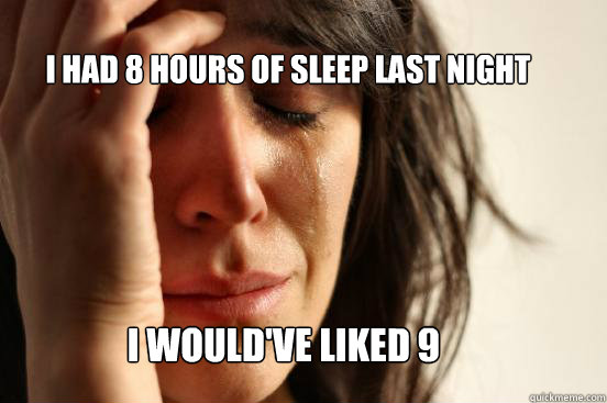 I had 8 hours of sleep last night I would've liked 9  First World Problems