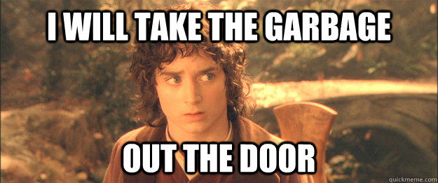 I will take the garbage out the door - I will take the garbage out the door  Friendly Frodo