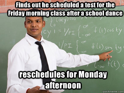 Finds out he scheduled a test for the Friday morning class after a school dance reschedules for Monday afternoon  Good Guy Teacher