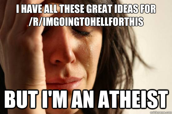 I have all these great ideas for /r/imgoingtohellforthis But I'm an atheist  First World Problems
