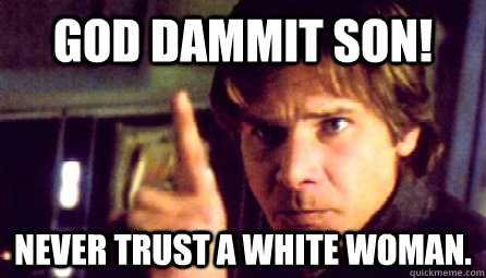 GOD DAMMIT SON! Never trust a white woman.  