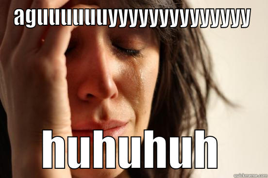 AGUUUUUUYYYYYYYYYYYYYY HUHUHUH First World Problems