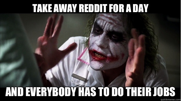 Take away reddit for a day
 AND EVERYBODY HAS TO DO THEIR JOBS  Joker Mind Loss