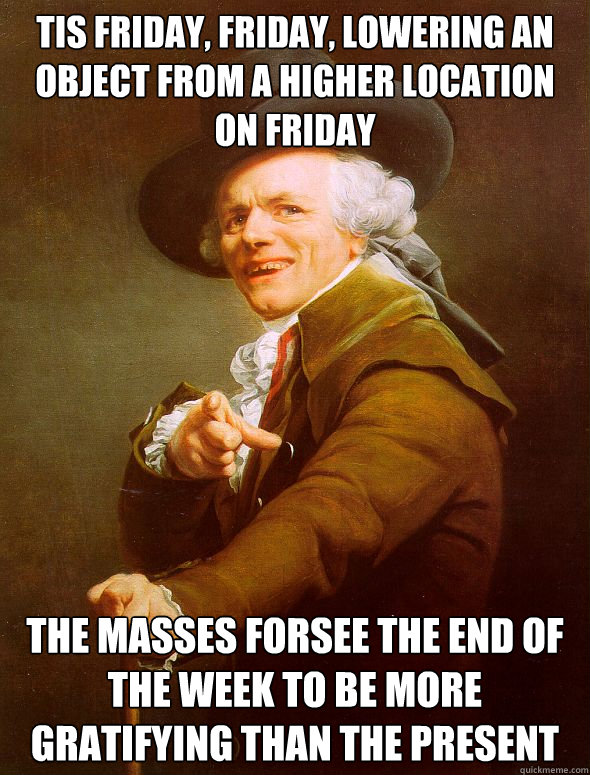 Tis Friday, Friday, lowering an object from a higher location on Friday The masses forsee the end of the week to be more gratifying than the present   Joseph Ducreux
