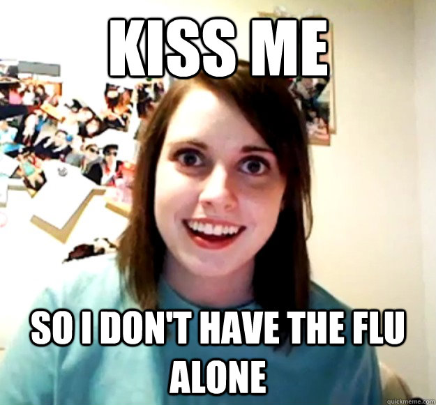 Kiss me So I don't have the flu alone  OverlyAttachedGirlfriend