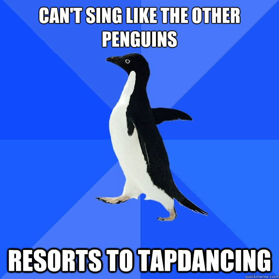 Can't sing like the other penguins
 resorts to tapdancing  Socially Awkward Penguin