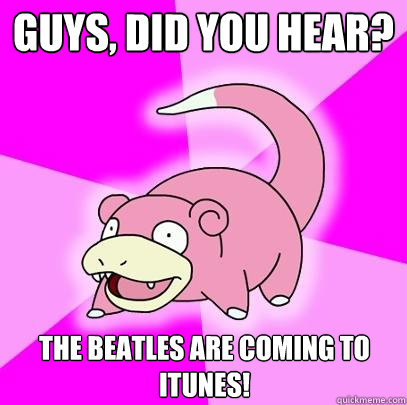 Guys, did you hear? The Beatles are coming to Itunes!  Slowpoke
