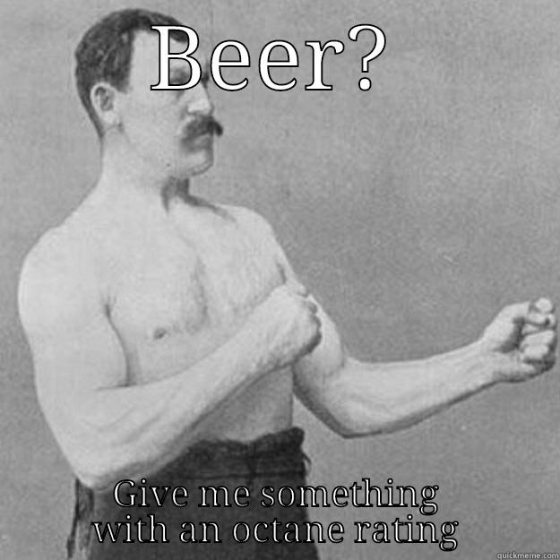 After a long day my buddy said this to me - BEER? GIVE ME SOMETHING WITH AN OCTANE RATING overly manly man