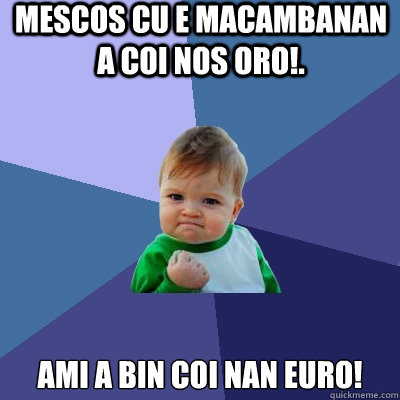 Mescos cu e MAcambanan a coi Nos ORo!. Ami a Bin Coi nan Euro!  Success Kid