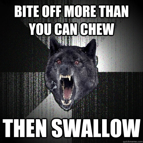 bite off more than you can chew then swallow  Insanity Wolf