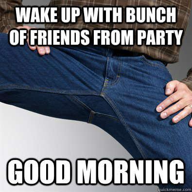 wake up with bunch of friends from party good morning   Scumbag Penis