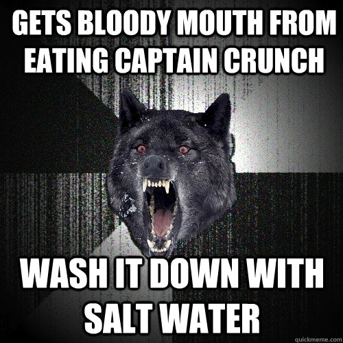 Gets bloody mouth from eating captain crunch  wash it down with salt water  Insanity Wolf