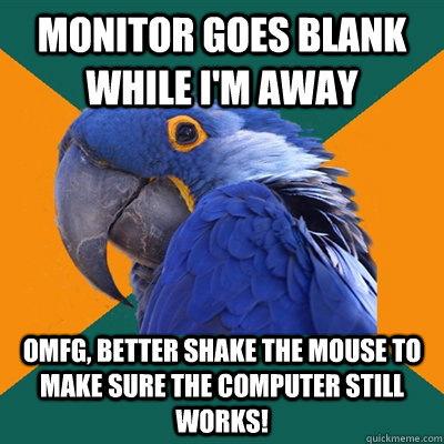Monitor goes blank while I'm away OMFG, better shake the mouse to make sure the computer still works!   Paranoid Parrot