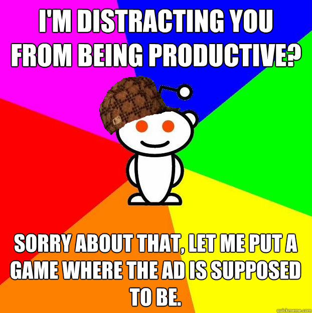 I'm distracting you from being productive? Sorry about that, let me put a game where the ad is supposed to be.  Scumbag Redditor