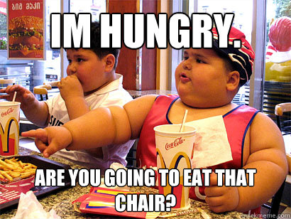 im hungry. are you going to eat that chair?  