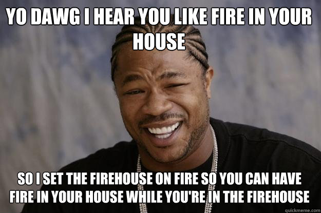 YO DAWG I Hear you like fire in your house so I set the firehouse on fire so you can have fire in your house while you're in the firehouse  Xzibit meme