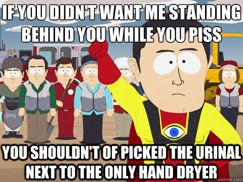 IF YOU DIdn't want me standing behind you while you piss You shouldn't of picked the urinal next to the only hand dryer  Captain Hindsight