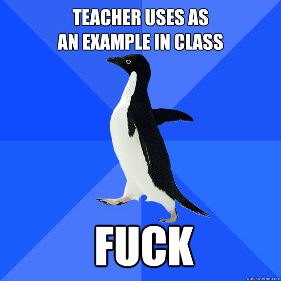 Teacher uses as
an example in class fuck  Socially Awkward Penguin