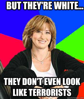 But they're white... they don't even look like terrorists  Sheltering Suburban Mom