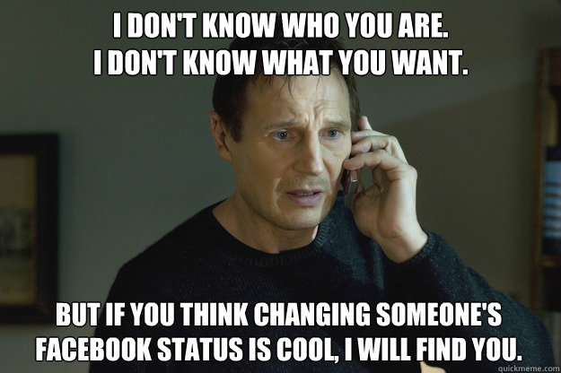 I don't know who you are.
I don't know what you want. But if you think changing someone's Facebook Status is cool, I will find you.   Taken