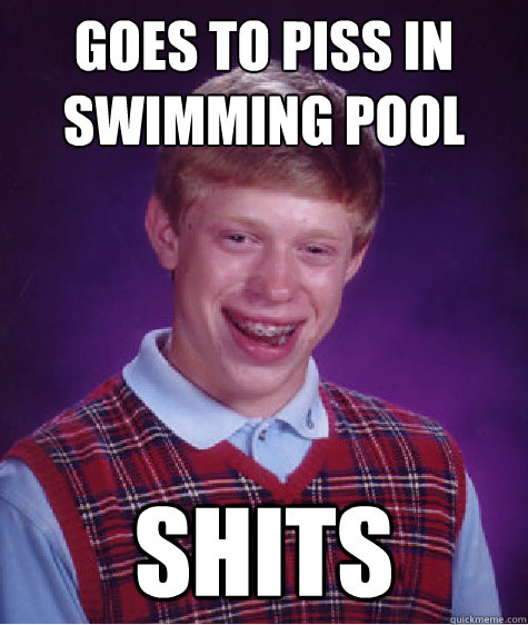 Goes to piss in swimming pool Shits  Bad Luck Brian