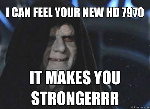 I can feel your new HD 7970 It makes you strongerrr  Emperor palatine