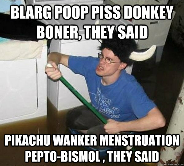 blarg poop piss donkey boner, they said pikachu wanker menstruation pepto-bismol , they said  They said