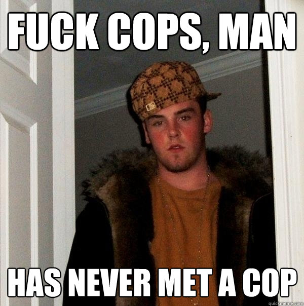fuck cops, man Has never met a cop  Scumbag Steve