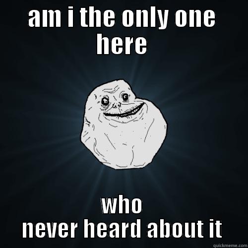 AM I THE ONLY ONE HERE WHO NEVER HEARD ABOUT IT Forever Alone