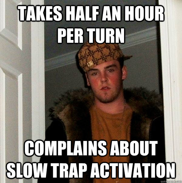 Takes half an hour per turn Complains about slow trap activation  Scumbag Steve