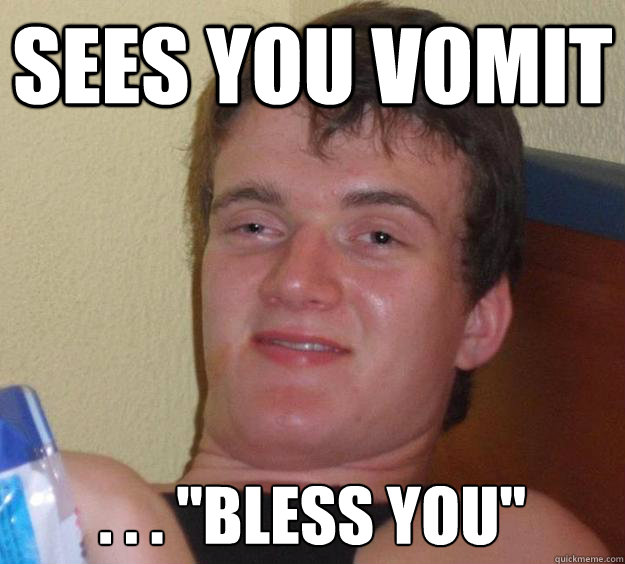 Sees you vomit . . . 