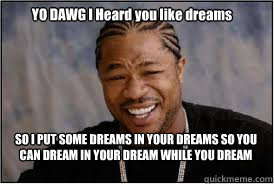 YO DAWG I Heard you like dreams SO I PUT SOME DREAMS IN YOUR DREAMS SO YOU CAN DREAM IN YOUR DREAM WHILE YOU DREAM  