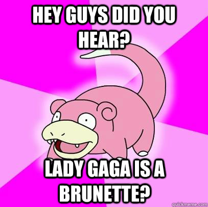 Hey guys Did you hear? Lady GaGa is a brunette?  Slowpoke