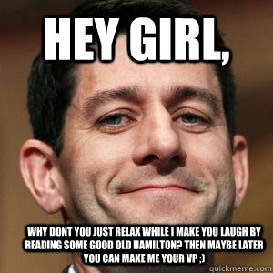 Hey girl,  why dont you just relax while I make you laugh by reading some good old Hamilton? Then maybe later you can make me your VP ;) - Hey girl,  why dont you just relax while I make you laugh by reading some good old Hamilton? Then maybe later you can make me your VP ;)  Paul Ryan choices meme
