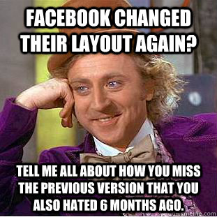 Facebook changed their layout again? Tell me all about how you miss the previous version that you also hated 6 months ago.  Condescending Wonka