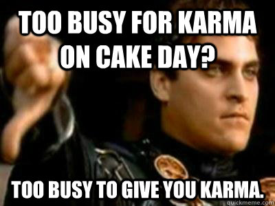 Too busy for Karma on cake day? Too busy to give you karma.  Downvoting Roman