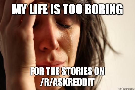 My life is too boring For the stories on /r/askreddit  First World Problems