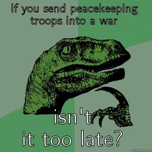 IF YOU SEND PEACEKEEPING TROOPS INTO A WAR ISN'T IT TOO LATE? Philosoraptor