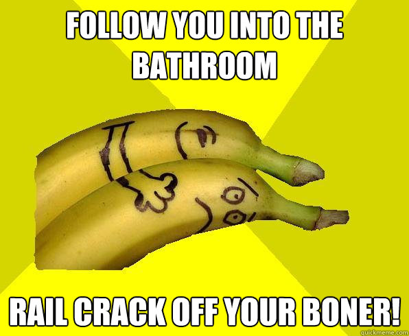 follow you into the bathroom rail crack off your boner!  Sexual Deviant Banana