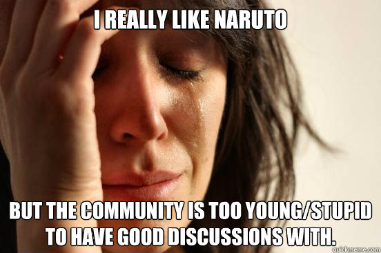 I really like Naruto But the community is too young/stupid to have good discussions with.  First World Problems