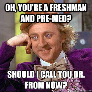 Oh, you're a freshman and pre-med? Should I call you Dr. 
from now? - Oh, you're a freshman and pre-med? Should I call you Dr. 
from now?  Condescending Wonka