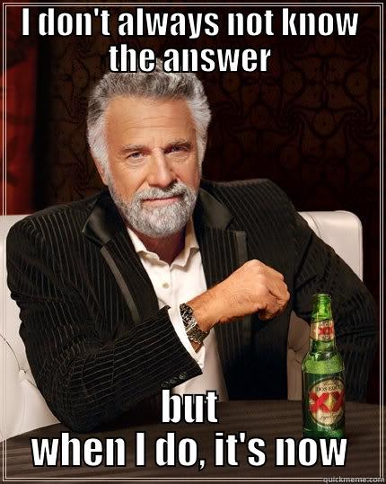 not knowing the answer - I DON'T ALWAYS NOT KNOW THE ANSWER BUT WHEN I DO, IT'S NOW The Most Interesting Man In The World